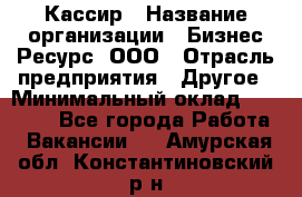 Кассир › Название организации ­ Бизнес Ресурс, ООО › Отрасль предприятия ­ Другое › Минимальный оклад ­ 30 000 - Все города Работа » Вакансии   . Амурская обл.,Константиновский р-н